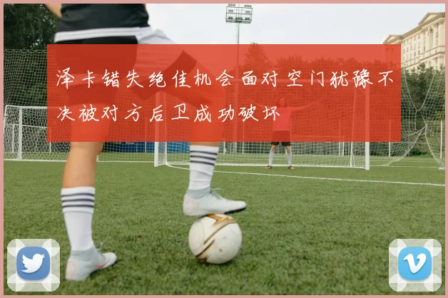 泽卡错失绝佳机会面对空门犹豫不决被对方后卫成功破坏
