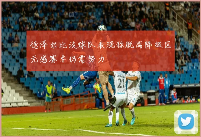 德泽尔比谈球队表现称脱离降级区无感赛季仍需努力