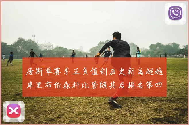 唐斯单赛季正负值创历史新高超越库里布伦森科比紧随其后排名第四
