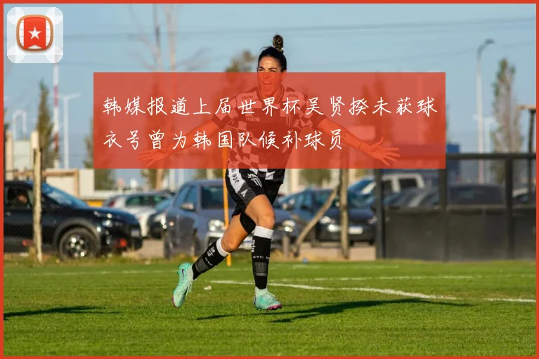 韩媒报道上届世界杯吴贤揆未获球衣号曾为韩国队候补球员