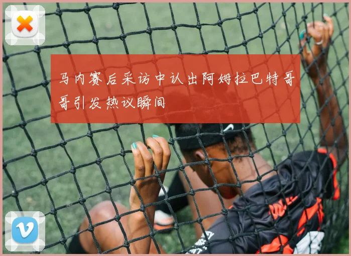 马内赛后采访中认出阿姆拉巴特哥哥引发热议瞬间