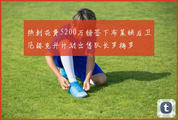 热刺花费5200万镑签下布莱顿后卫范赫克并计划出售队长罗梅罗