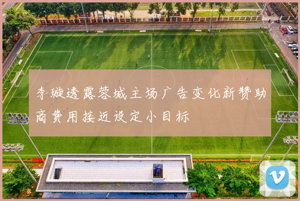李璇透露蓉城主场广告变化新赞助商费用接近设定小目标