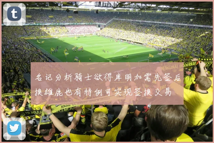 名记分析骑士欲得库明加需先签后换雄鹿也有特例可实现签换交易