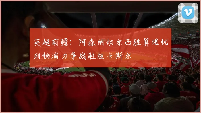 英超前瞻：阿森纳切尔西胜算堪忧利物浦力争战胜纽卡斯尔