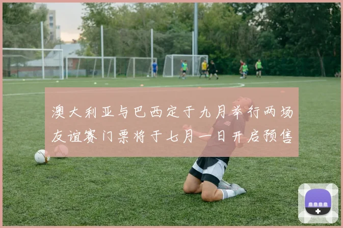 澳大利亚与巴西定于九月举行两场友谊赛门票将于七月一日开启预售