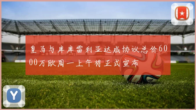 皇马与库库雷利亚达成协议总价6000万欧周一上午将正式宣布