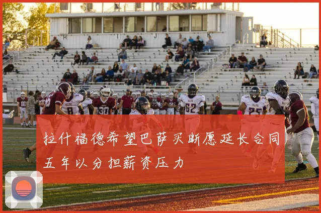 拉什福德希望巴萨买断愿延长合同五年以分担薪资压力