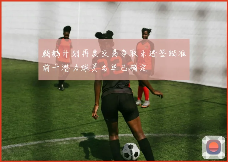 鹈鹕计划再度交易争取乐透签瞄准前十潜力球员名单已确定