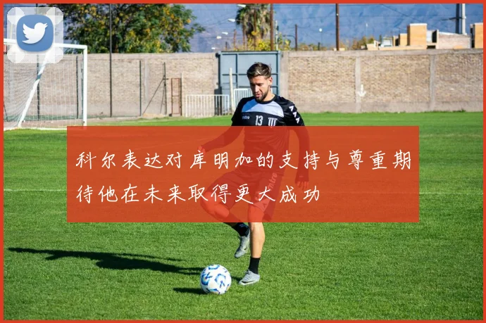 科尔表达对库明加的支持与尊重期待他在未来取得更大成功
