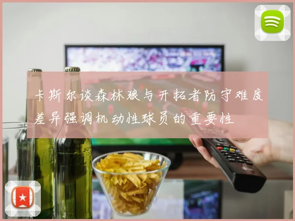 卡斯尔谈森林狼与开拓者防守难度差异强调机动性球员的重要性