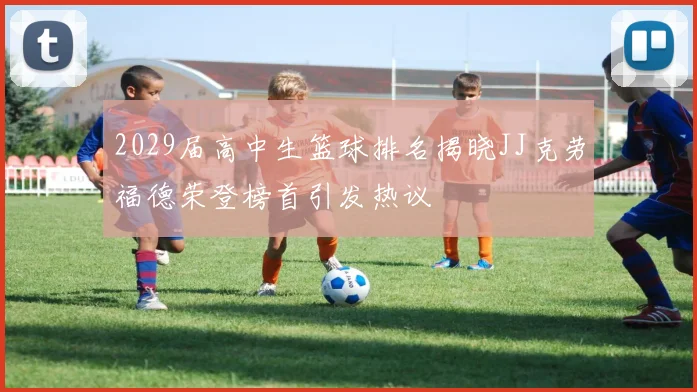 2029届高中生篮球排名揭晓JJ克劳福德荣登榜首引发热议