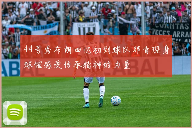 44号秀布朗回忆初到球队邓肯现身球馆感受传承精神的力量