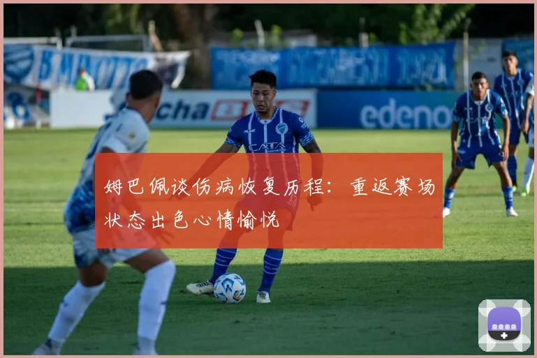姆巴佩谈伤病恢复历程：重返赛场状态出色心情愉悦