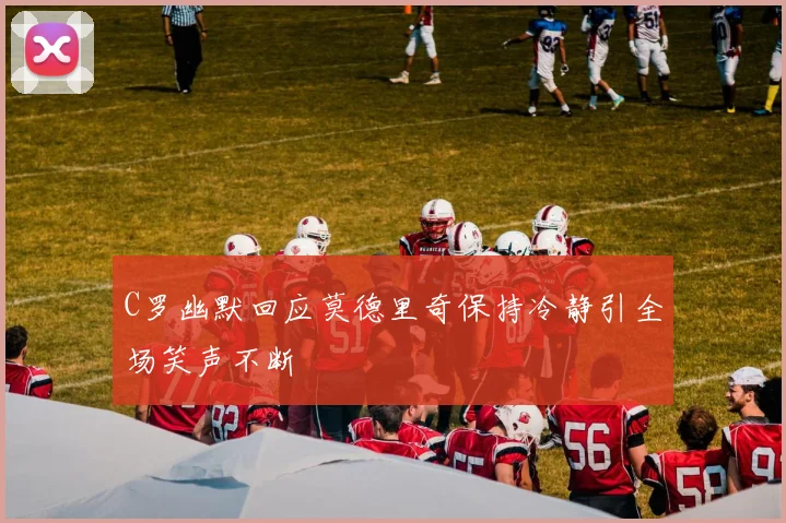C罗幽默回应莫德里奇保持冷静引全场笑声不断
