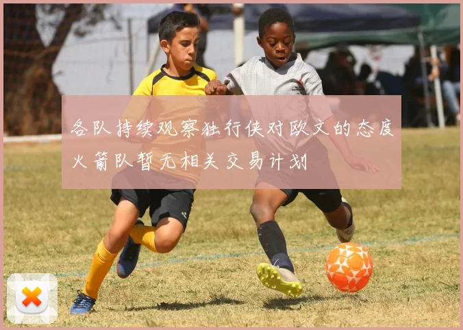 各队持续观察独行侠对欧文的态度火箭队暂无相关交易计划