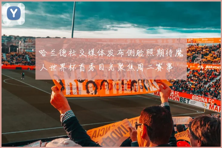 哈兰德社交媒体发布侧脸照期待魔人世界杯首秀目光聚焦周二赛事