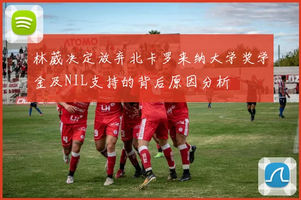 林葳决定放弃北卡罗来纳大学奖学金及NIL支持的背后原因分析