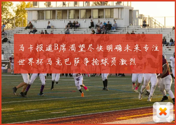 马卡报道B席渴望尽快明确未来专注世界杯马竞巴萨争抢球员激烈