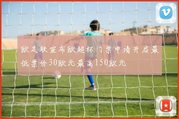 欧足联宣布欧超杯门票申请开启最低票价30欧元最高150欧元